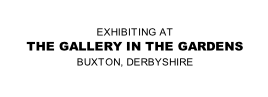 EXHIBITING AT
THE GALLERY IN THE GARDENS
BUXTON, DERBYSHIRE
